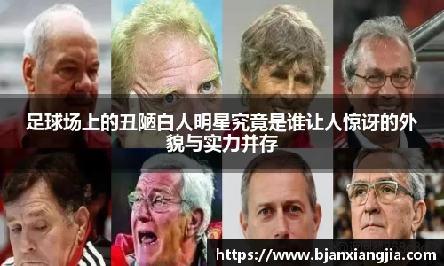 足球场上的丑陋白人明星究竟是谁让人惊讶的外貌与实力并存